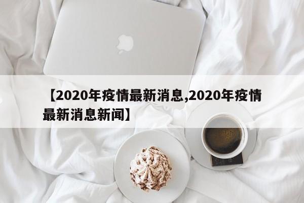 【2020年疫情最新消息,2020年疫情最新消息新闻】