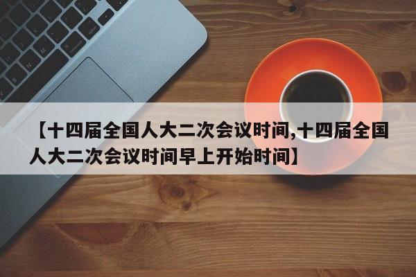 【十四届全国人大二次会议时间,十四届全国人大二次会议时间早上开始时间】