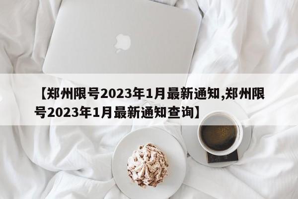 【郑州限号2023年1月最新通知,郑州限号2023年1月最新通知查询】