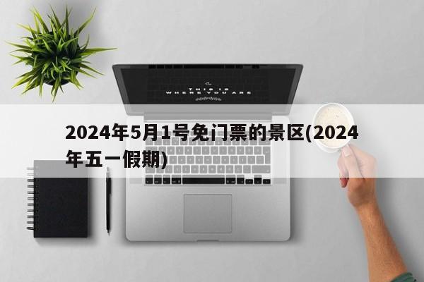 2024年5月1号免门票的景区(2024年五一假期)