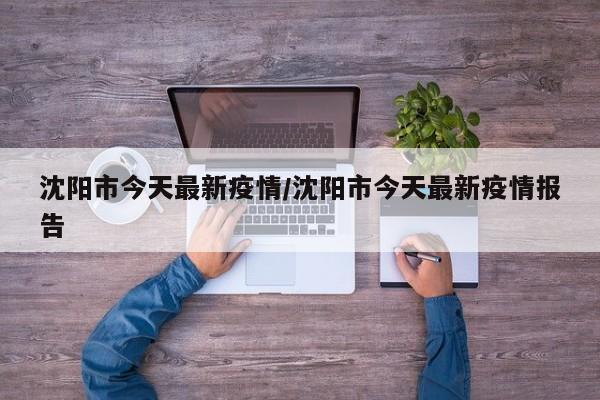 沈阳市今天最新疫情/沈阳市今天最新疫情报告