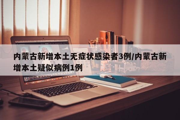 内蒙古新增本土无症状感染者3例/内蒙古新增本土疑似病例1例
