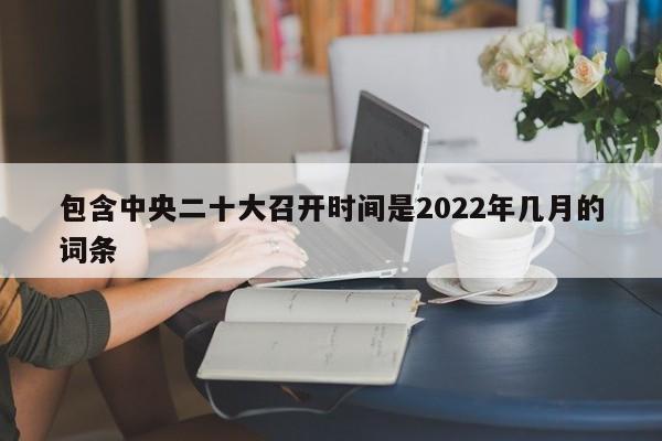 包含中央二十大召开时间是2022年几月的词条