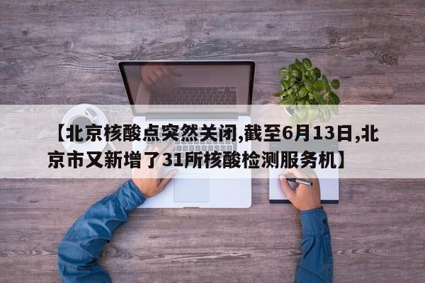 【北京核酸点突然关闭,截至6月13日,北京市又新增了31所核酸检测服务机】