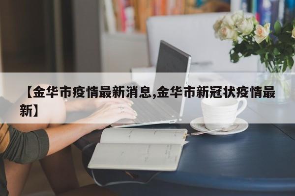 【金华市疫情最新消息,金华市新冠状疫情最新】