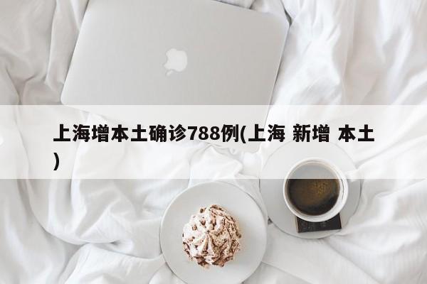 上海增本土确诊788例(上海 新增 本土)