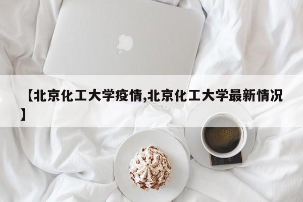 【北京化工大学疫情,北京化工大学最新情况】
